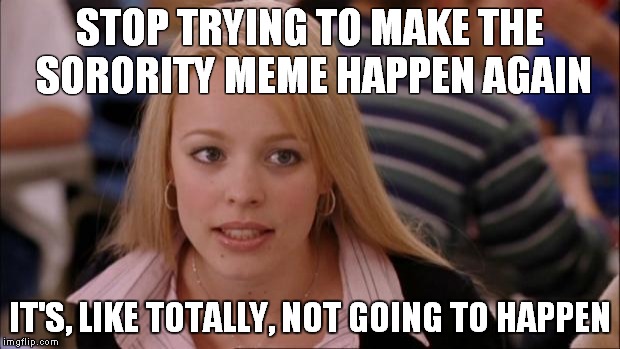 Its Not Going To Happen Meme | STOP TRYING TO MAKE THE SORORITY MEME HAPPEN AGAIN; IT'S, LIKE TOTALLY, NOT GOING TO HAPPEN | image tagged in memes,its not going to happen | made w/ Imgflip meme maker