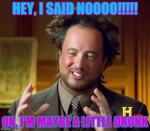 Ancient Aliens Meme | HEY, I SAID NOOOO!!!!! OK, I'M MAYBE A LITTLE DRUNK | image tagged in memes,ancient aliens | made w/ Imgflip meme maker