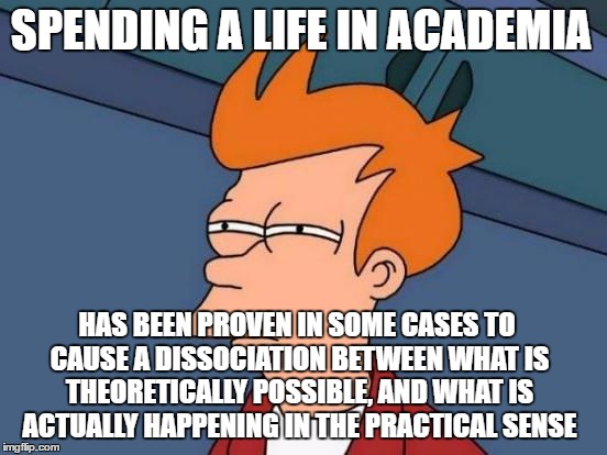Futurama Fry Reverse | SPENDING A LIFE IN ACADEMIA HAS BEEN PROVEN IN SOME CASES TO CAUSE A DISSOCIATION BETWEEN WHAT IS THEORETICALLY POSSIBLE, AND WHAT IS ACTUAL | image tagged in futurama fry reverse | made w/ Imgflip meme maker