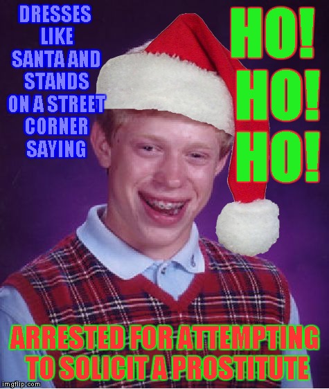 Inspired and requested by DashHopes... | DRESSES LIKE SANTA AND STANDS ON A STREET CORNER SAYING; HO! HO! HO! ARRESTED FOR ATTEMPTING TO SOLICIT A PROSTITUTE | image tagged in memes,bad luck brian,christmas | made w/ Imgflip meme maker