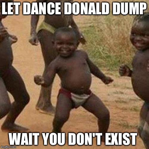 Third World Success Kid | LET DANCE DONALD DUMP; WAIT YOU DON'T EXIST | image tagged in memes,third world success kid | made w/ Imgflip meme maker