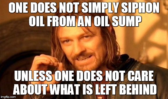 One Does Not Simply Meme | ONE DOES NOT SIMPLY SIPHON OIL FROM AN OIL SUMP; UNLESS ONE DOES NOT CARE ABOUT WHAT IS LEFT BEHIND | image tagged in memes,one does not simply | made w/ Imgflip meme maker