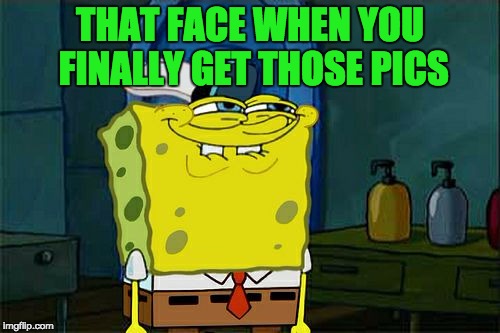 You Know What I Mean | THAT FACE WHEN YOU FINALLY GET THOSE PICS | image tagged in memes,dont you squidward | made w/ Imgflip meme maker