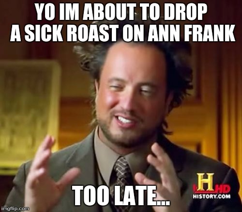 Ancient Aliens | YO IM ABOUT TO DROP A SICK ROAST ON ANN FRANK; TOO LATE... | image tagged in memes,ancient aliens | made w/ Imgflip meme maker
