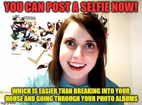 YOU CAN POST A SELFIE NOW! WHICH IS EASIER THAN BREAKING INTO YOUR HOUSE AND GOING THROUGH YOUR PHOTO ALBUMS | made w/ Imgflip meme maker