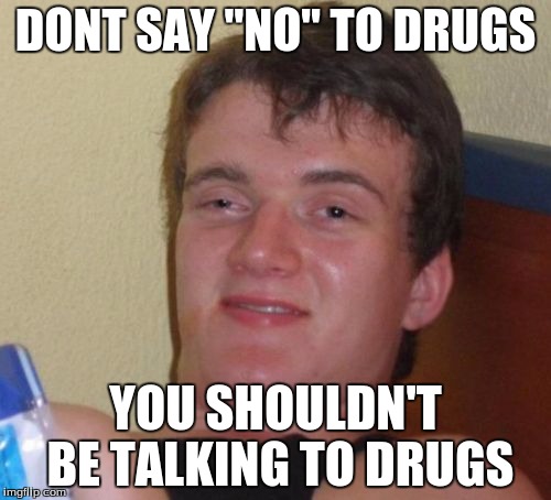 10 Guy | DONT SAY "NO" TO DRUGS; YOU SHOULDN'T BE TALKING TO DRUGS | image tagged in memes,10 guy | made w/ Imgflip meme maker