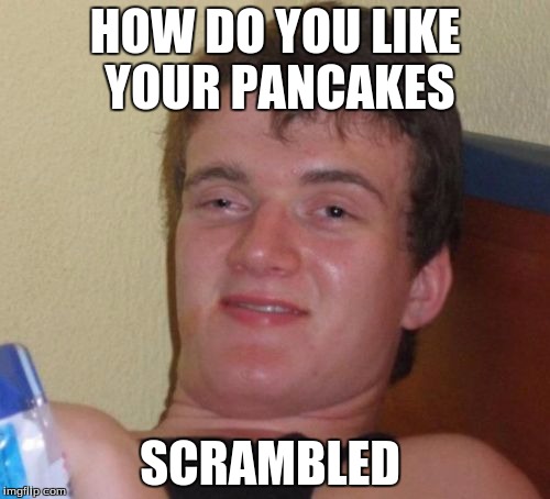 10 Guy Meme | HOW DO YOU LIKE YOUR PANCAKES; SCRAMBLED | image tagged in memes,10 guy | made w/ Imgflip meme maker