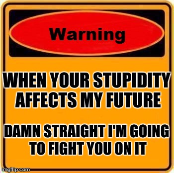 Attention Trumpsters | WHEN YOUR STUPIDITY AFFECTS MY FUTURE; DAMN STRAIGHT I'M GOING TO FIGHT YOU ON IT | image tagged in memes,warning sign,trump | made w/ Imgflip meme maker