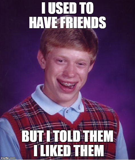 Bad Luck Brian Meme | I USED TO HAVE FRIENDS; BUT I TOLD THEM I LIKED THEM | image tagged in memes,bad luck brian | made w/ Imgflip meme maker