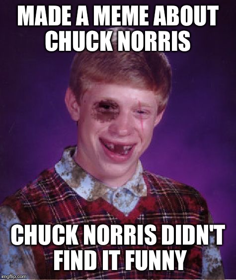 Bad Luck Chuck | MADE A MEME ABOUT CHUCK NORRIS; CHUCK NORRIS DIDN'T FIND IT FUNNY | image tagged in beat-up bad luck brian | made w/ Imgflip meme maker