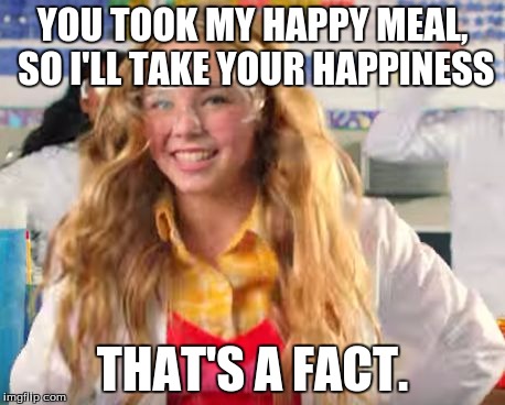 Fact girl | YOU TOOK MY HAPPY MEAL, SO I'LL TAKE YOUR HAPPINESS; THAT'S A FACT. | image tagged in fact girl | made w/ Imgflip meme maker