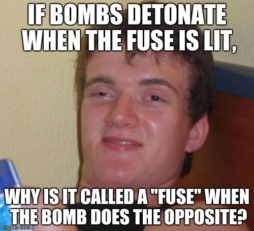 in school, and thought of this during Lang. Arts notes. | IF BOMBS DETONATE WHEN THE FUSE IS LIT, WHY IS IT CALLED A "FUSE" WHEN THE BOMB DOES THE OPPOSITE? | image tagged in memes,10 guy,bomb,funny,funny memes,question | made w/ Imgflip meme maker