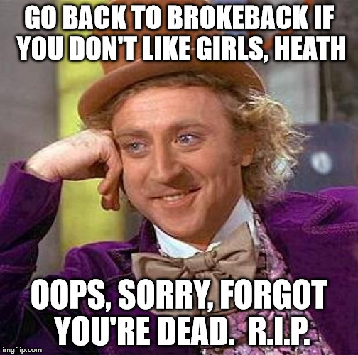 Creepy Condescending Wonka Meme | GO BACK TO BROKEBACK IF YOU DON'T LIKE GIRLS, HEATH OOPS, SORRY, FORGOT YOU'RE DEAD.  R.I.P. | image tagged in memes,creepy condescending wonka | made w/ Imgflip meme maker