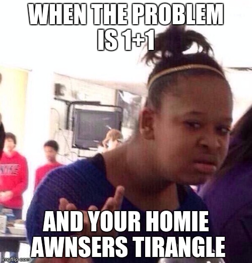 Black Girl Wat | WHEN THE PROBLEM IS 1+1; AND YOUR HOMIE AWNSERS TIRANGLE | image tagged in memes,black girl wat | made w/ Imgflip meme maker
