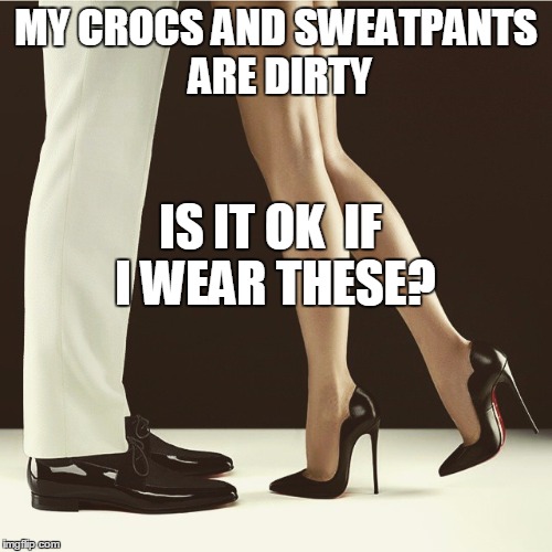 legs and heels | MY CROCS AND SWEATPANTS ARE DIRTY; IS IT OK  IF I WEAR THESE? | image tagged in legs and heels | made w/ Imgflip meme maker