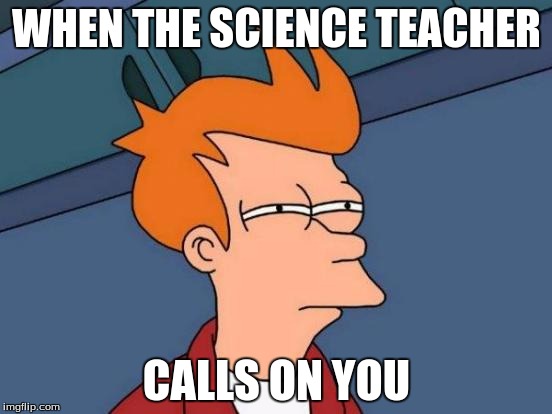 Futurama Fry | WHEN THE SCIENCE TEACHER; CALLS ON YOU | image tagged in memes,futurama fry | made w/ Imgflip meme maker