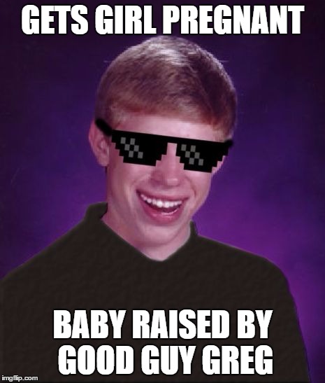 D-Bag Brian | GETS GIRL PREGNANT; BABY RAISED BY GOOD GUY GREG | image tagged in good luck brian | made w/ Imgflip meme maker