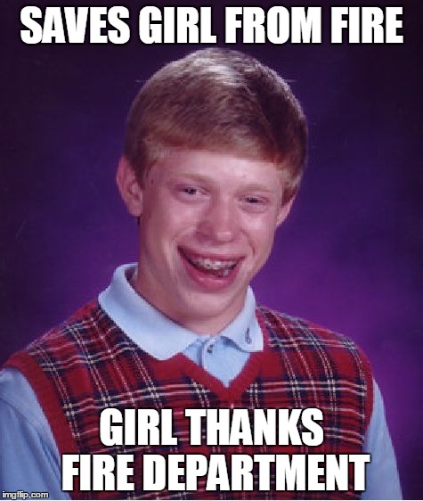 Bad Luck Brian | SAVES GIRL FROM FIRE; GIRL THANKS FIRE DEPARTMENT | image tagged in memes,bad luck brian | made w/ Imgflip meme maker