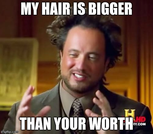 Ancient Aliens | MY HAIR IS BIGGER; THAN YOUR WORTH | image tagged in memes,ancient aliens | made w/ Imgflip meme maker