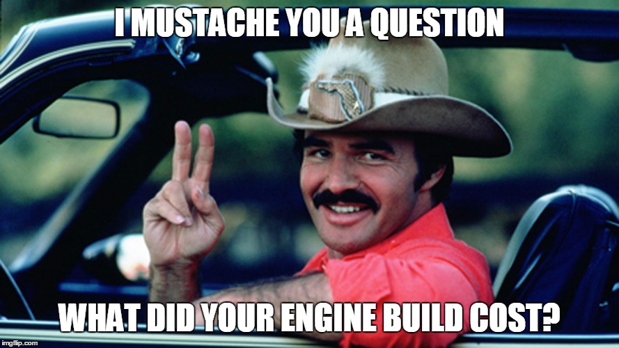 Burt Reynolds as The Bandit | I MUSTACHE YOU A QUESTION; WHAT DID YOUR ENGINE BUILD COST? | image tagged in burt reynolds as the bandit | made w/ Imgflip meme maker