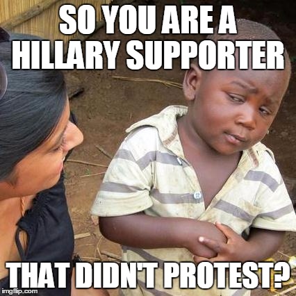 Third World Skeptical Kid | SO YOU ARE A HILLARY SUPPORTER; THAT DIDN'T PROTEST? | image tagged in memes,third world skeptical kid | made w/ Imgflip meme maker