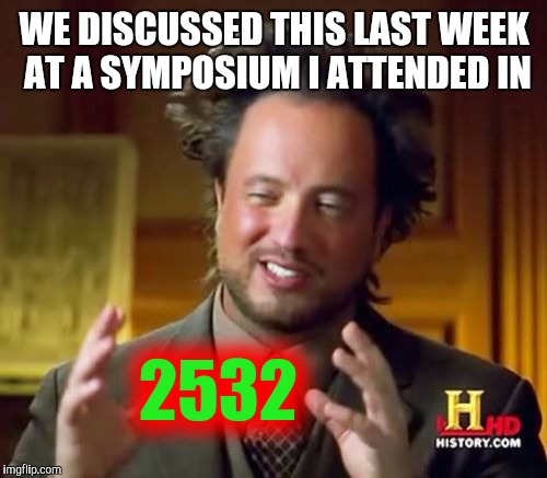 Ancient Aliens Meme | WE DISCUSSED THIS LAST WEEK AT A SYMPOSIUM I ATTENDED IN 2532 | image tagged in memes,ancient aliens | made w/ Imgflip meme maker