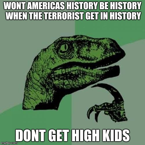 Philosoraptor | WONT AMERICAS HISTORY BE HISTORY WHEN THE TERRORIST GET IN HISTORY; DONT GET HIGH KIDS | image tagged in memes,philosoraptor | made w/ Imgflip meme maker