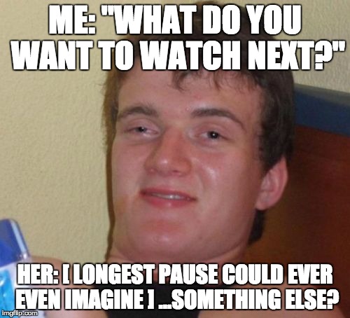 10 Guy Meme | ME: "WHAT DO YOU WANT TO WATCH NEXT?"; HER: [ LONGEST PAUSE COULD EVER EVEN IMAGINE ] ...SOMETHING ELSE? | image tagged in memes,10 guy | made w/ Imgflip meme maker