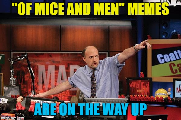 I've seen a few today... | "OF MICE AND MEN" MEMES; ARE ON THE WAY UP | image tagged in memes,mad money jim cramer,of mice and men,books,john steinbeck,school | made w/ Imgflip meme maker