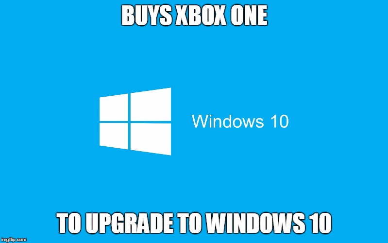 Windows 10 | BUYS XBOX ONE; TO UPGRADE TO WINDOWS 10 | image tagged in windows 10 | made w/ Imgflip meme maker
