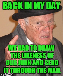 Before snatch chat. | BACK IN MY DAY; WE HAD TO DRAW THE LIKENESS OF OUR JUNK AND SEND IT THROUGH THE MAIL | image tagged in memes,back in my day | made w/ Imgflip meme maker
