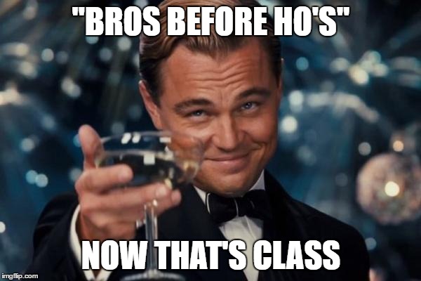 Leonardo Dicaprio Cheers | "BROS BEFORE HO'S"; NOW THAT'S CLASS | image tagged in memes,leonardo dicaprio cheers | made w/ Imgflip meme maker