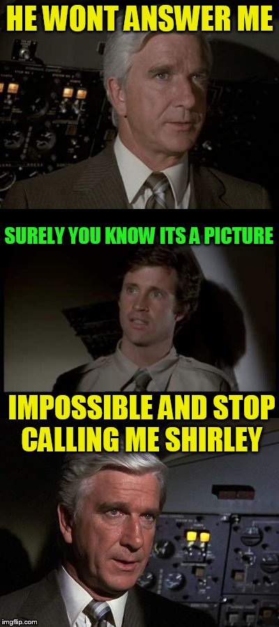 Airplane | HE WONT ANSWER ME SURELY YOU KNOW ITS A PICTURE IMPOSSIBLE AND STOP CALLING ME SHIRLEY | image tagged in airplane | made w/ Imgflip meme maker
