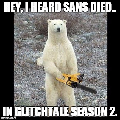 Chainsaw Bear | HEY, I HEARD SANS DIED.. IN GLITCHTALE SEASON 2. | image tagged in memes,chainsaw bear | made w/ Imgflip meme maker