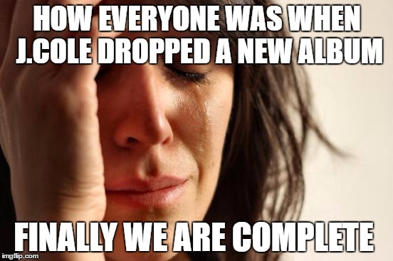 First World Problems | HOW EVERYONE WAS WHEN J.COLE DROPPED A NEW ALBUM; FINALLY WE ARE COMPLETE | image tagged in memes,first world problems,jcole | made w/ Imgflip meme maker