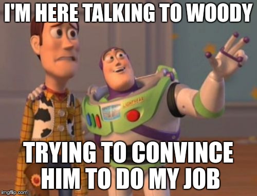 X, X Everywhere | I'M HERE TALKING TO WOODY; TRYING TO CONVINCE HIM TO DO MY JOB | image tagged in memes,x x everywhere | made w/ Imgflip meme maker