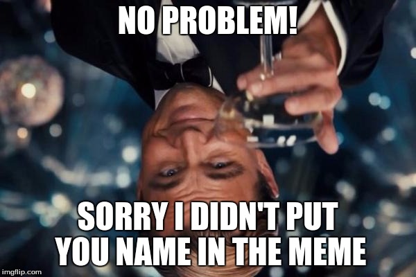 Leonardo Dicaprio Cheers Meme | NO PROBLEM! SORRY I DIDN'T PUT YOU NAME IN THE MEME | image tagged in memes,leonardo dicaprio cheers | made w/ Imgflip meme maker
