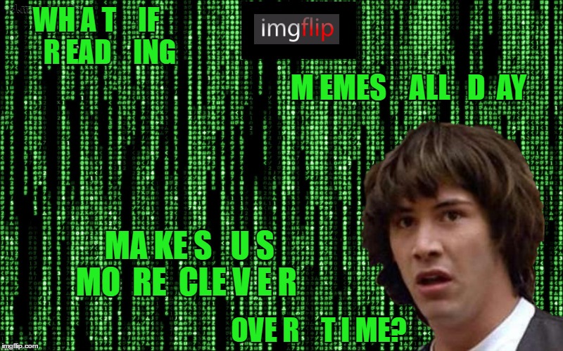 Imgflip Matrix Conspiracy Keanu | WH A T    IF     R EAD    ING; M EMES    ALL   D  AY; MA KE S   U S   MO  RE  CLE V E R; OVE R    T I ME? | image tagged in memes | made w/ Imgflip meme maker