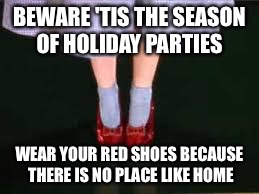 dorothy clicking heels | BEWARE 'TIS THE SEASON OF HOLIDAY PARTIES; WEAR YOUR RED SHOES BECAUSE THERE IS NO PLACE LIKE HOME | image tagged in dorothy clicking heels | made w/ Imgflip meme maker