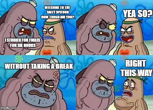 How Tough Are You | WELCOME TO THE SALTY SPITOON HOW TOUGH ARE YOU? YEA SO? I STUDIED FOR FINALS FOR SIX HOURS; WITHOUT TAKING A BREAK; RIGHT THIS WAY | image tagged in memes,how tough are you | made w/ Imgflip meme maker