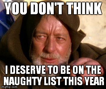 Obi Wan Kenobi Jedi Mind Trick | YOU DON'T THINK; I DESERVE TO BE ON THE NAUGHTY LIST THIS YEAR | image tagged in obi wan kenobi jedi mind trick | made w/ Imgflip meme maker