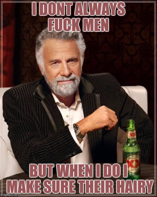 The Most Interesting Man In The World Meme | I DONT ALWAYS FUCK MEN; BUT WHEN I DO I MAKE SURE THEIR HAIRY | image tagged in memes,the most interesting man in the world | made w/ Imgflip meme maker