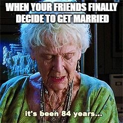 It's been 84 years | WHEN YOUR FRIENDS FINALLY DECIDE TO GET MARRIED | image tagged in it's been 84 years | made w/ Imgflip meme maker