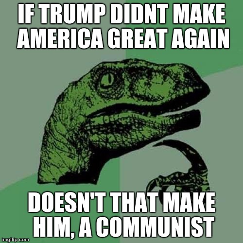 Philosoraptor | IF TRUMP DIDNT MAKE AMERICA GREAT AGAIN; DOESN'T THAT MAKE HIM, A COMMUNIST | image tagged in memes,philosoraptor | made w/ Imgflip meme maker
