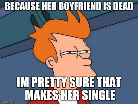 BECAUSE HER BOYFRIEND IS DEAD IM PRETTY SURE THAT MAKES HER SINGLE | image tagged in memes,futurama fry | made w/ Imgflip meme maker