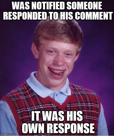 This just happened to me :( | WAS NOTIFIED SOMEONE RESPONDED TO HIS COMMENT; IT WAS HIS OWN RESPONSE | image tagged in memes,bad luck brian | made w/ Imgflip meme maker