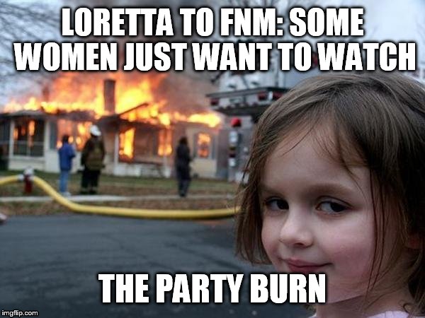 LORETTA TO FNM: SOME WOMEN JUST WANT TO WATCH; THE PARTY BURN | image tagged in fnm,fire | made w/ Imgflip meme maker