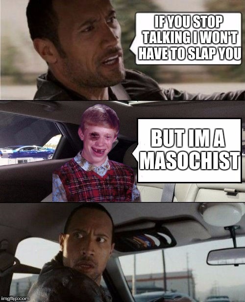 Rock Driving Beat Up Bad Luck Brian | IF YOU STOP TALKING I WON'T HAVE TO SLAP YOU; BUT IM A MASOCHIST | image tagged in rock driving beat up bad luck brian | made w/ Imgflip meme maker