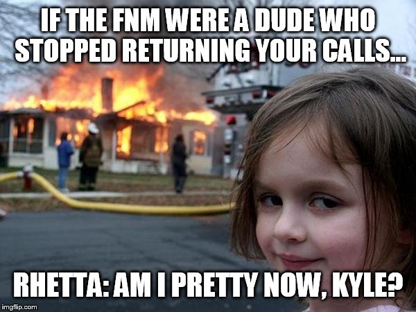 IF THE FNM WERE A DUDE WHO STOPPED RETURNING YOUR CALLS... RHETTA: AM I PRETTY NOW, KYLE? | image tagged in fnm,fire,politics | made w/ Imgflip meme maker