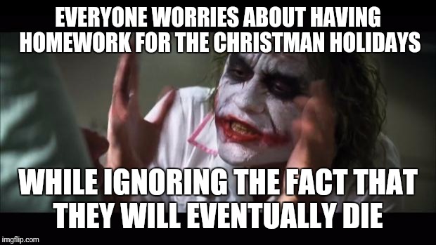 The problem about Christmas | EVERYONE WORRIES ABOUT HAVING HOMEWORK FOR THE CHRISTMAN HOLIDAYS; WHILE IGNORING THE FACT THAT THEY WILL EVENTUALLY DIE | image tagged in memes,and everybody loses their minds | made w/ Imgflip meme maker